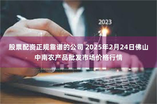 股票配资正规靠谱的公司 2025年2月24日佛山中南农产品批发市场价格行情