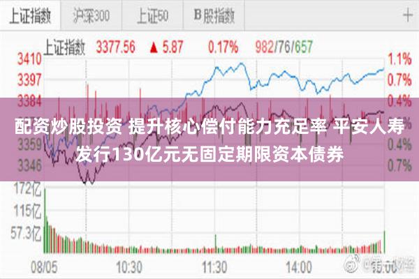 配资炒股投资 提升核心偿付能力充足率 平安人寿发行130亿元无固定期限资本债券