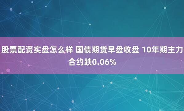 股票配资实盘怎么样 国债期货早盘收盘 10年期主力合约跌0.06%