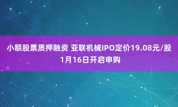 小额股票质押融资 亚联机械IPO定价19.08元/股 1月16日开启申购