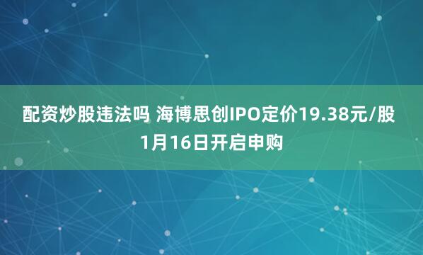 配资炒股违法吗 海博思创IPO定价19.38元/股 1月16日开启申购