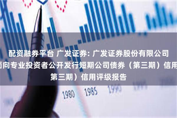 配资融券平台 广发证券: 广发证券股份有限公司2025年面向专业投资者公开发行短期公司债券（第三期）信用评级报告