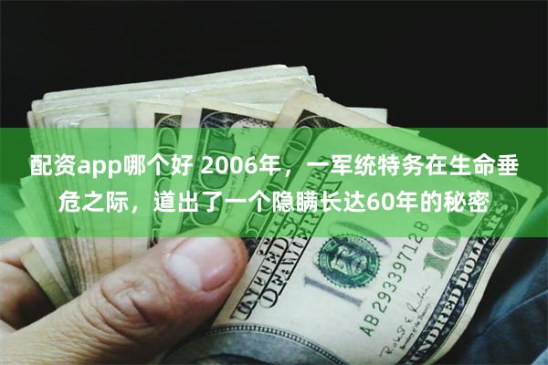 配资app哪个好 2006年，一军统特务在生命垂危之际，道出了一个隐瞒长达60年的秘密