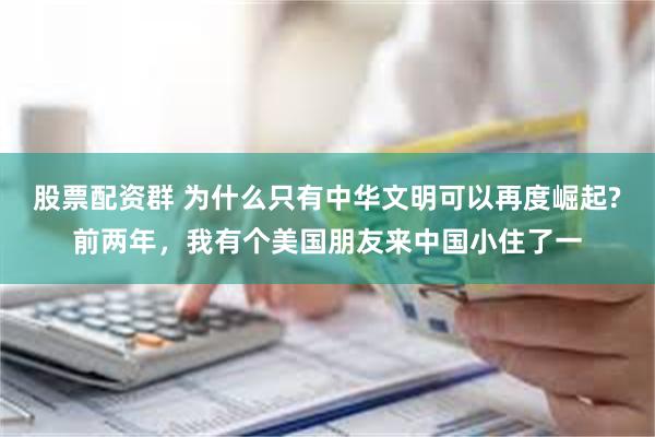 股票配资群 为什么只有中华文明可以再度崛起?前两年，我有个美国朋友来中国小住了一