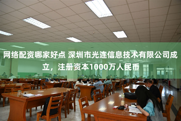 网络配资哪家好点 深圳市光连信息技术有限公司成立，注册资本1000万人民币