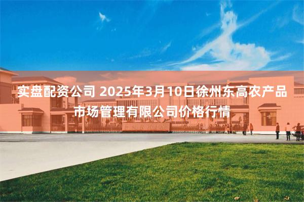 实盘配资公司 2025年3月10日徐州东高农产品市场管理有限公司价格行情