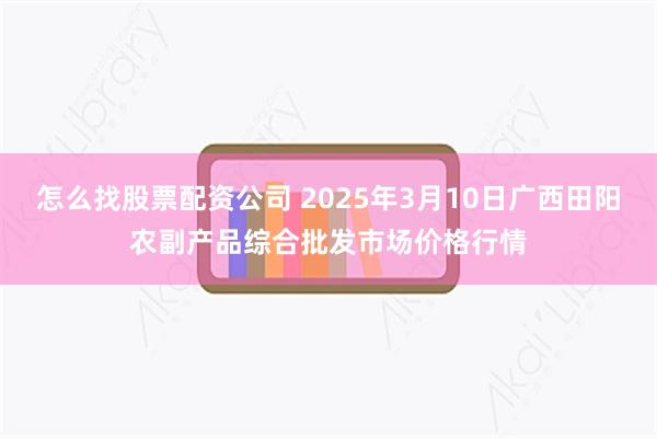 怎么找股票配资公司 2025年3月10日广西田阳农副产品综合批发市场价格行情