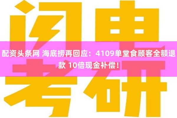 配资头条网 海底捞再回应：4109单堂食顾客全额退款 10倍现金补偿！