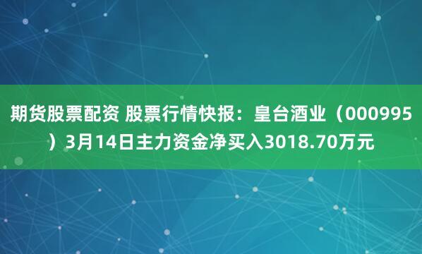 期货股票配资 股票行情快报：皇台酒业（000995）3月14日主力资金净买入3018.70万元