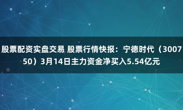 股票配资实盘交易 股票行情快报：宁德时代（300750）3月14日主力资金净买入5.54亿元