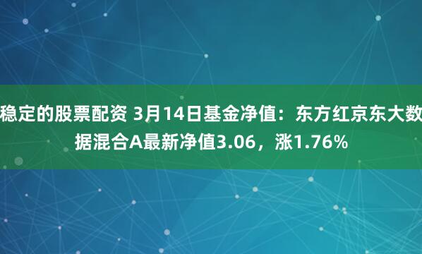 稳定的股票配资 3月14日基金净值：东方红京东大数据混合A最新净值3.06，涨1.76%