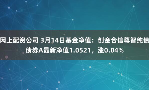 网上配资公司 3月14日基金净值：创金合信尊智纯债债券A最新净值1.0521，涨0.04%