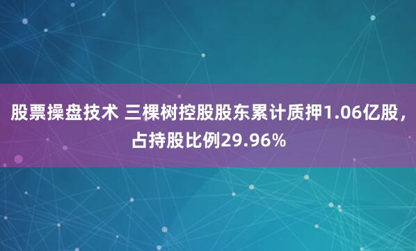 股票操盘技术 三棵树控股股东累计质押1.06亿股，占持股比例29.96%