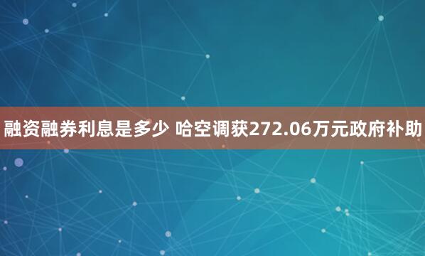 融资融券利息是多少 哈空调获272.06万元政府补助