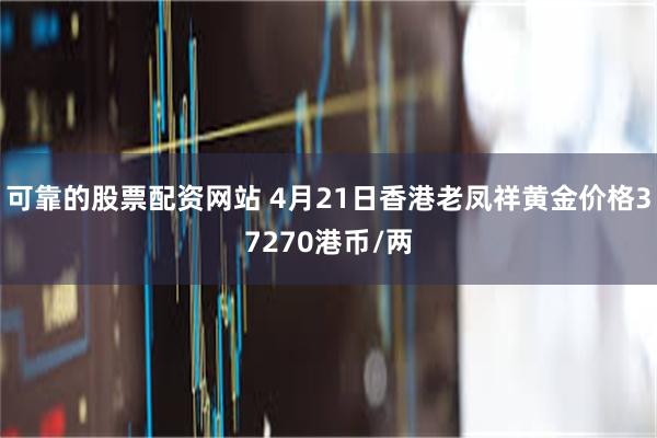 可靠的股票配资网站 4月21日香港老凤祥黄金价格37270港币/两