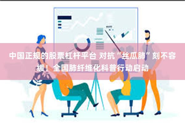  中国正规的股票杠杆平台 对抗“丝瓜肺”刻不容缓！全国肺纤维化科普行动启动
