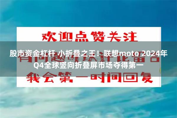   股市资金杠杆 小折叠之王！联想moto 2024年Q4全球竖向折叠屏市场夺得第一