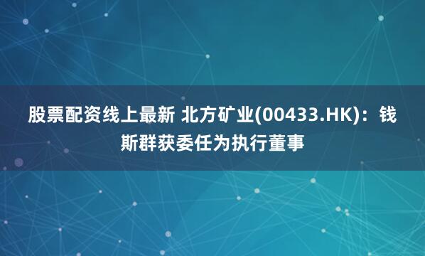  股票配资线上最新 北方矿业(00433.HK)：钱斯群获委任为执行董事