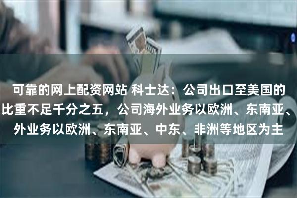   可靠的网上配资网站 科士达：公司出口至美国的收入较低，占全年收入比重不足千分之五，公司海外业务以欧洲、东南亚、中东、非洲等地区为主