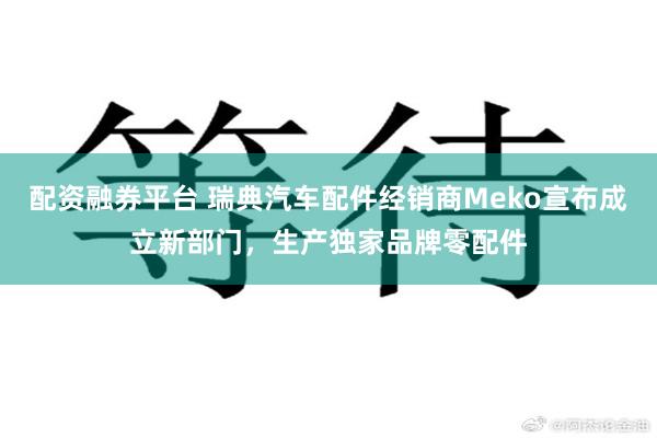   配资融券平台 瑞典汽车配件经销商Meko宣布成立新部门，生产独家品牌零配件