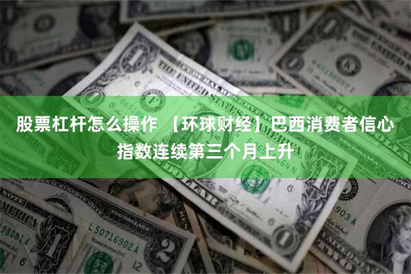  股票杠杆怎么操作 【环球财经】巴西消费者信心指数连续第三个月上升