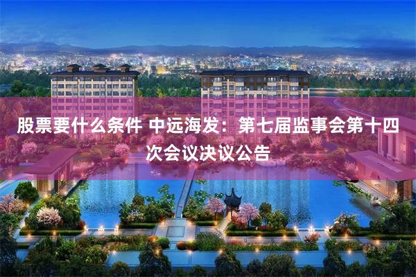   股票要什么条件 中远海发：第七届监事会第十四次会议决议公告