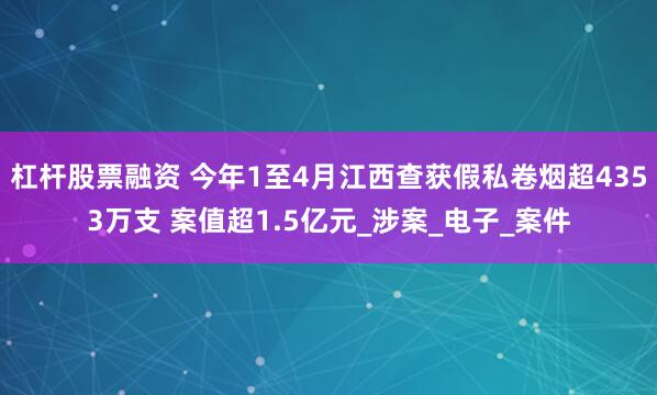   杠杆股票融资 今年1至4月江西查获假私卷烟超4353万支 案值超1.5亿元_涉案_电子_案件