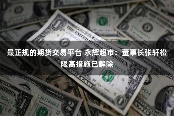   最正规的期货交易平台 永辉超市：董事长张轩松限高措施已解除