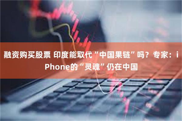   融资购买股票 印度能取代“中国果链”吗？专家：iPhone的“灵魂”仍在中国